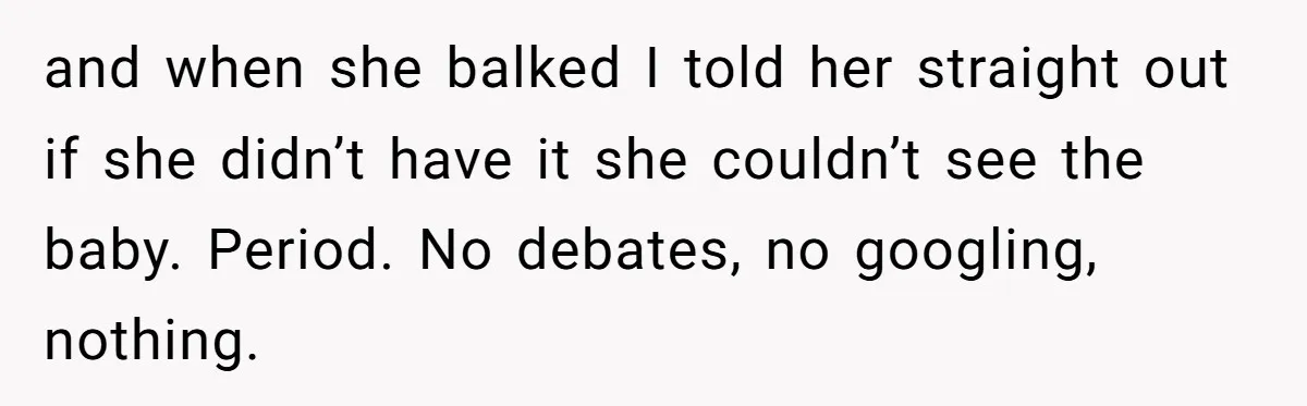 and when she balked I told her straight out if she didn’t have it she couldn’t see the baby. Period. No debates, no googling, nothing.