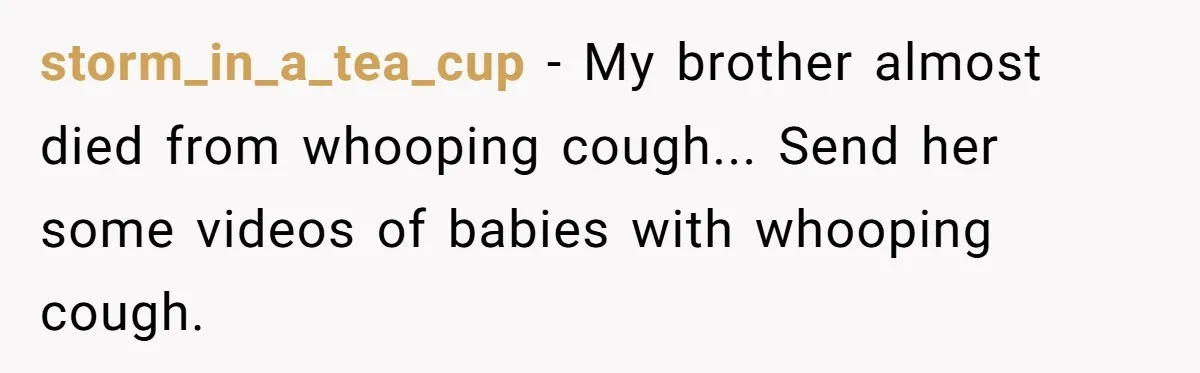 storm_in_a_tea_cup − My brother almost died from whooping cough... Send her some videos of babies with whooping cough.