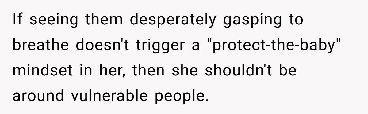If seeing them desperately gasping to breathe doesn't trigger a "protect-the-baby" mindset in her, then she shouldn't be around vulnerable people.