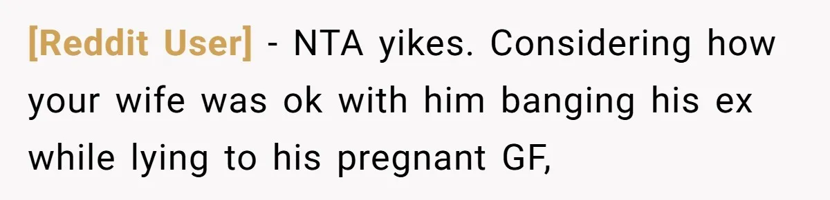 [Reddit User] − NTA yikes. Considering how your wife was ok with him banging his ex while lying to his pregnant GF,