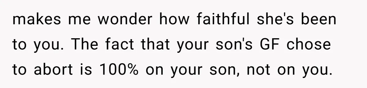 makes me wonder how faithful she's been to you. The fact that your son's GF chose to abort is 100% on your son, not on you.