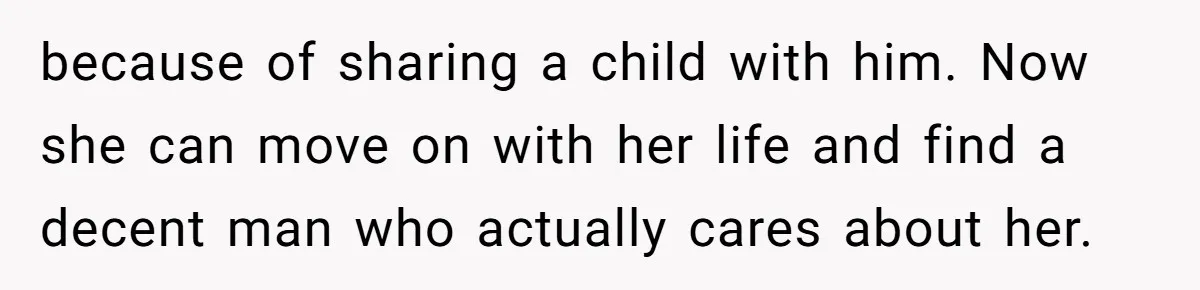 because of sharing a child with him. Now she can move on with her life and find a decent man who actually cares about her.