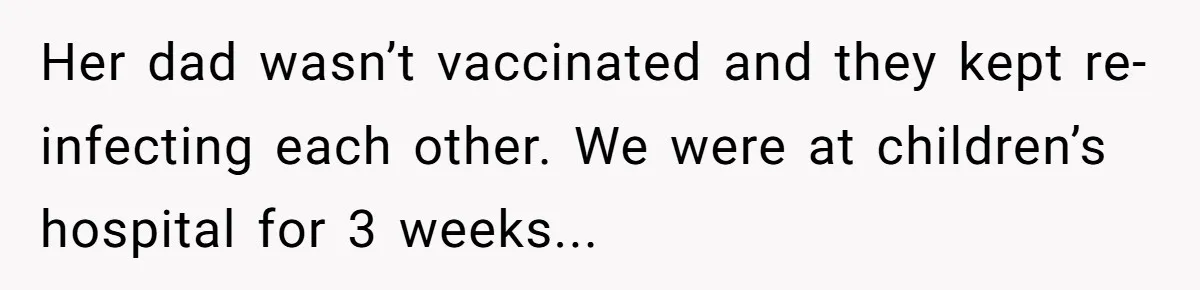 Her dad wasn’t vaccinated and they kept re-infecting each other. We were at children’s hospital for 3 weeks...