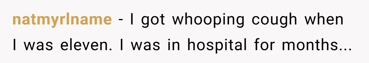 natmyrlname − I got whooping cough when I was eleven. I was in hospital for months...