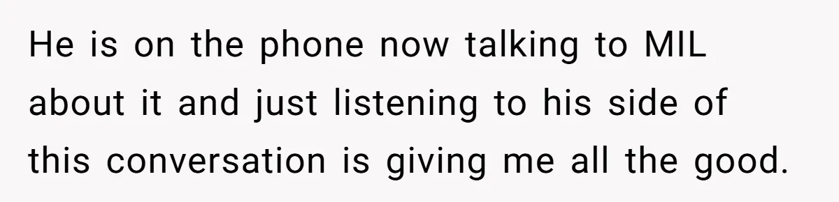 He is on the phone now talking to MIL about it and just listening to his side of this conversation is giving me all the good.