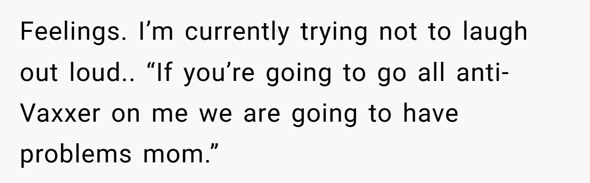 Feelings. I’m currently trying not to laugh out loud.. “If you’re going to go all anti-Vaxxer on me we are going to have problems mom.”