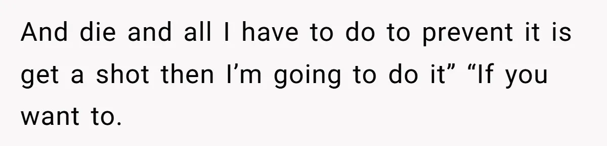 And die and all I have to do to prevent it is get a shot then I’m going to do it” “If you want to.
