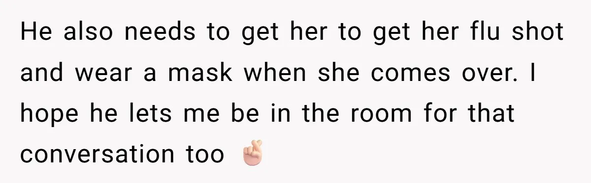 He also needs to get her to get her flu shot and wear a mask when she comes over. I hope he lets me be in the room for that...