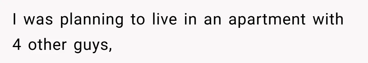 Teen Refuses To Move Back In With Parents After They Pushed Him Out At 18 I was planning to live in an apartment with 4 other guys,