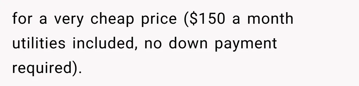 Teen Refuses To Move Back In With Parents After They Pushed Him Out At 18 for a very cheap price ($150 a month utilities included, no down payment required).