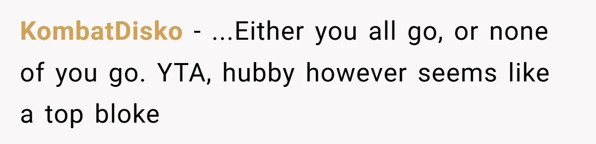 KombatDisko − ...Either you all go, or none of you go. YTA, hubby however seems like a top bloke