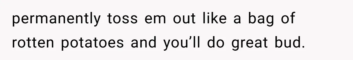 Teen Refuses To Move Back In With Parents After They Pushed Him Out At 18 permanently toss em out like a bag of rotten potatoes and you’ll do great bud.