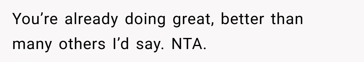 Teen Refuses To Move Back In With Parents After They Pushed Him Out At 18 You’re already doing great, better than many others I’d say. NTA.