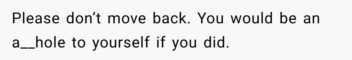 Teen Refuses To Move Back In With Parents After They Pushed Him Out At 18 Please don’t move back. You would be an a__hole to yourself if you did.