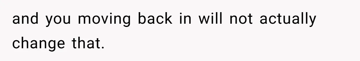 Teen Refuses To Move Back In With Parents After They Pushed Him Out At 18 and you moving back in will not actually change that.