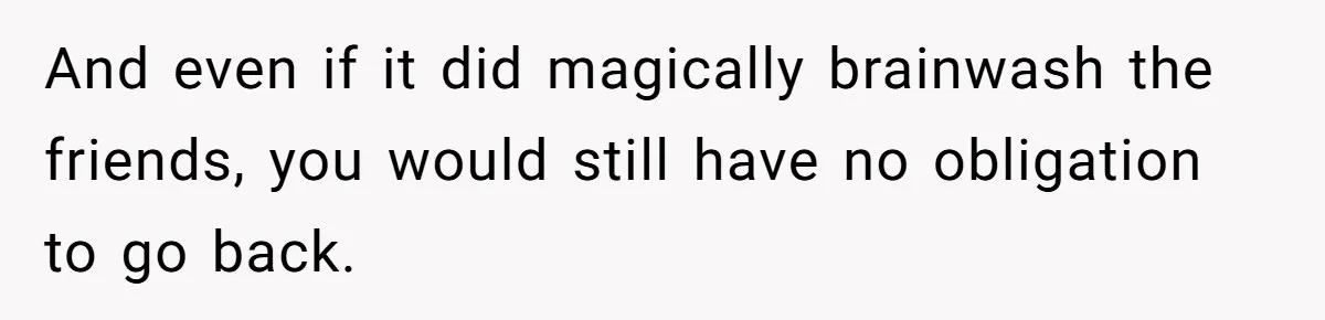 Teen Refuses To Move Back In With Parents After They Pushed Him Out At 18 And even if it did magically brainwash the friends, you would still have no obligation to go back.