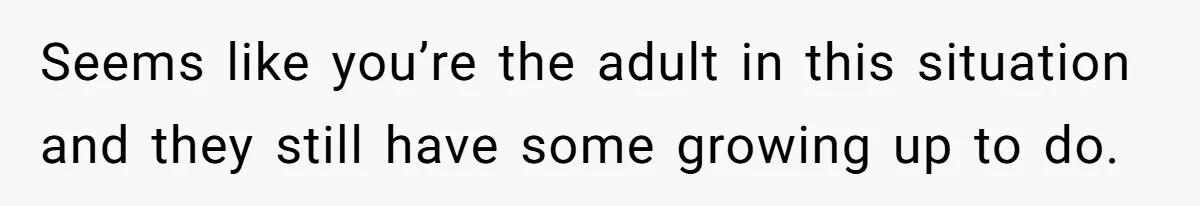 Teen Refuses To Move Back In With Parents After They Pushed Him Out At 18 Seems like you’re the adult in this situation and they still have some growing up to do.