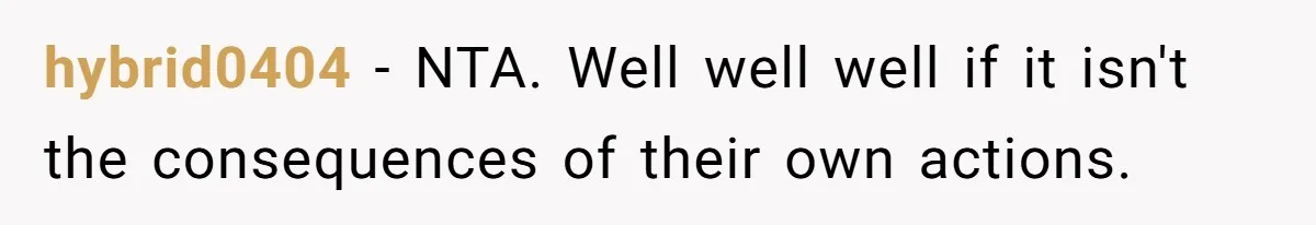 Teen Refuses To Move Back In With Parents After They Pushed Him Out At 18 hybrid0404 − NTA. Well well well if it isn't the consequences of their own actions.