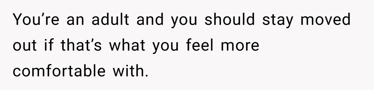 Teen Refuses To Move Back In With Parents After They Pushed Him Out At 18 You’re an adult and you should stay moved out if that’s what you feel more comfortable with.