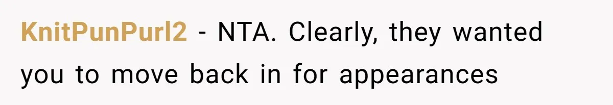 Teen Refuses To Move Back In With Parents After They Pushed Him Out At 18 KnitPunPurl2 − NTA. Clearly, they wanted you to move back in for appearances