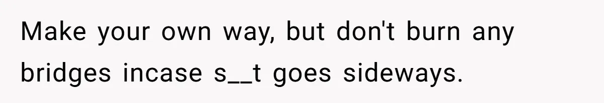 Teen Refuses To Move Back In With Parents After They Pushed Him Out At 18 Make your own way, but don't burn any bridges incase s__t goes sideways.