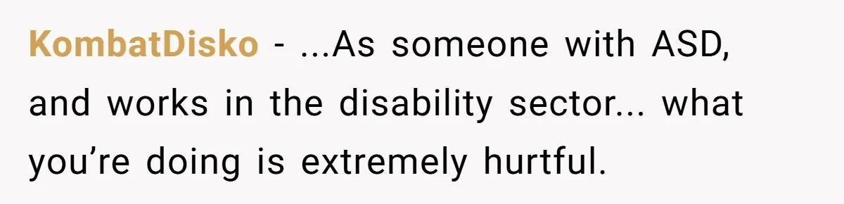 KombatDisko − ...As someone with ASD, and works in the disability sector... what you’re doing is extremely hurtful.