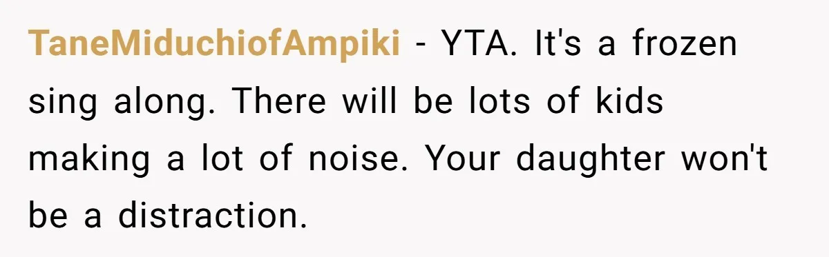 TaneMiduchiofAmpiki − YTA. It's a frozen sing along. There will be lots of kids making a lot of noise. Your daughter won't be a distraction.
