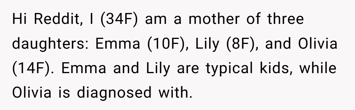Hi Reddit, I (34F) am a mother of three daughters: Emma (10F), Lily (8F), and Olivia (14F). Emma and Lily are typical kids, while Olivia is diagnosed with.