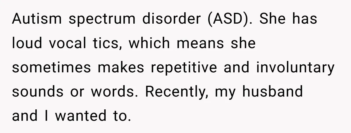 Autism spectrum disorder (ASD). She has loud vocal tics, which means she sometimes makes repetitive and involuntary sounds or words. Recently, my husband and I wanted to.