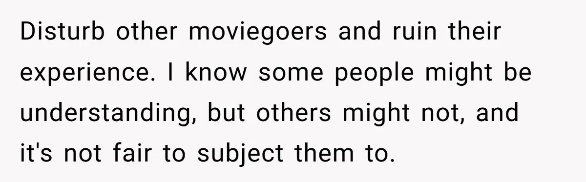 Disturb other moviegoers and ruin their experience. I know some people might be understanding, but others might not, and it's not fair to subject them to.