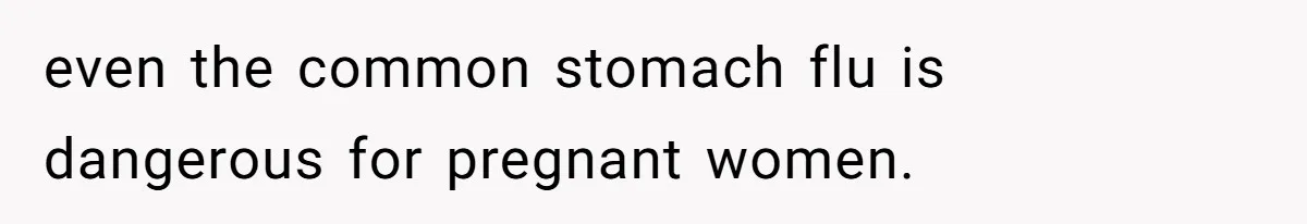 even the common stomach flu is dangerous for pregnant women.