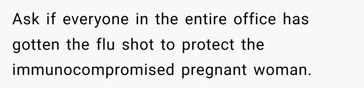 Ask if everyone in the entire office has gotten the flu shot to protect the immunocompromised pregnant woman.