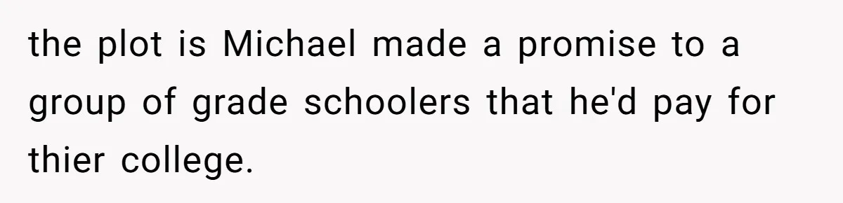 Executor Refuses To Release Grandma’s College Fund To Niece After She Fails To Meet GPA Requirement the plot is Michael made a promise to a group of grade schoolers that he'd pay for thier college.
