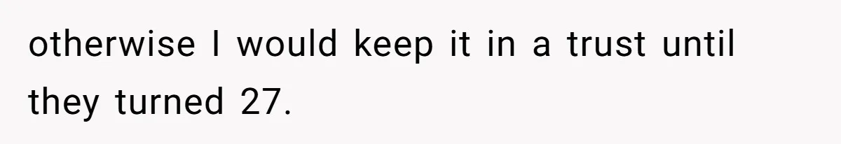Executor Refuses To Release Grandma’s College Fund To Niece After She Fails To Meet GPA Requirement otherwise I would keep it in a trust until they turned 27.
