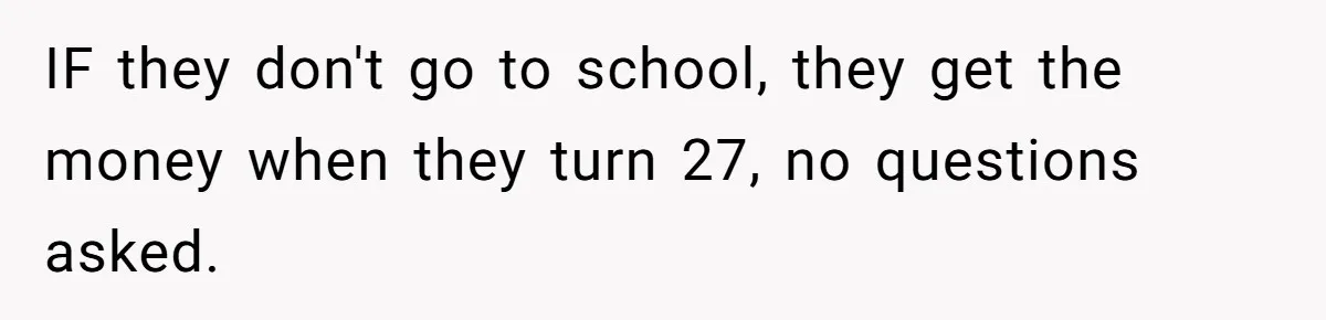 Executor Refuses To Release Grandma’s College Fund To Niece After She Fails To Meet GPA Requirement IF they don't go to school, they get the money when they turn 27, no questions asked.