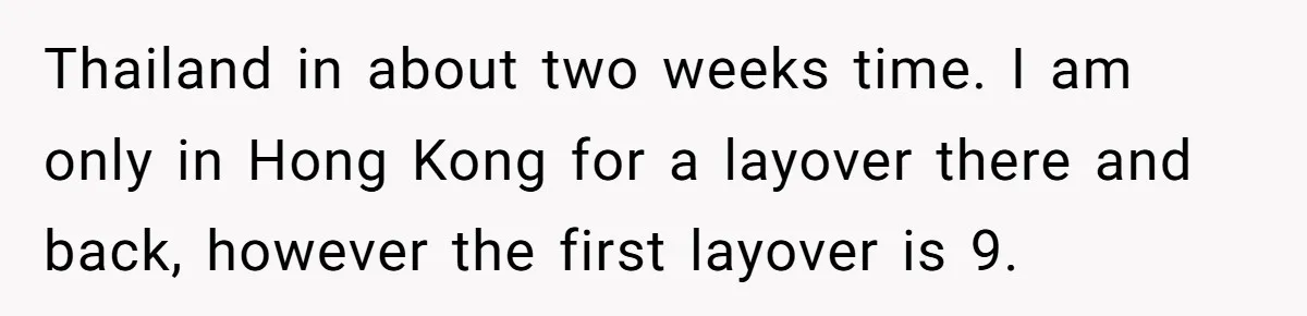 Thailand in about two weeks time. I am only in Hong Kong for a layover there and back, however the first layover is 9.