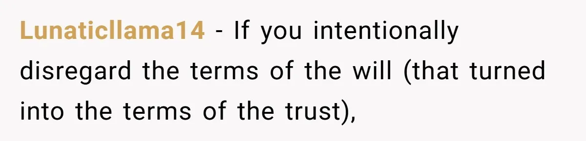 Executor Refuses To Release Grandma’s College Fund To Niece After She Fails To Meet GPA Requirement Lunaticllama14 − If you intentionally disregard the terms of the will (that turned into the terms of the trust),