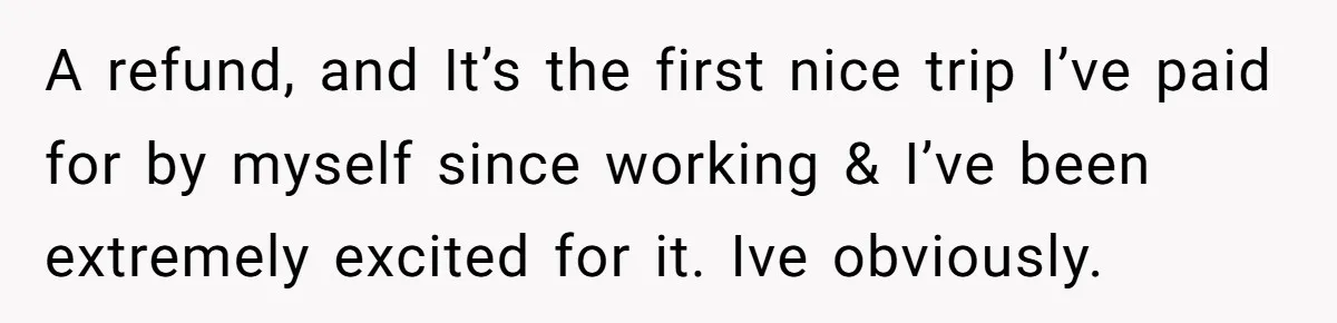 A refund, and It’s the first nice trip I’ve paid for by myself since working & I’ve been extremely excited for it. Ive obviously.