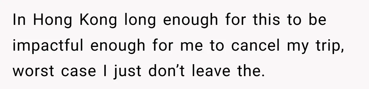 In Hong Kong long enough for this to be impactful enough for me to cancel my trip, worst case I just don’t leave the.
