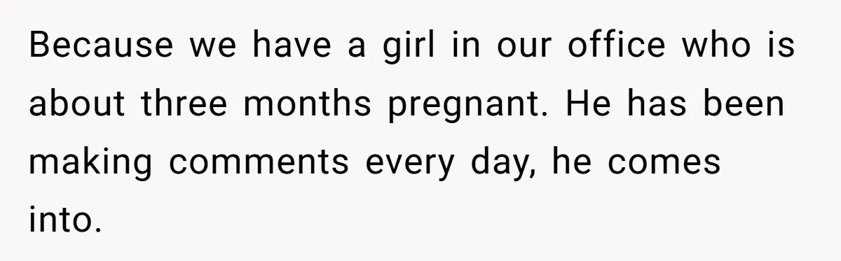 Because we have a girl in our office who is about three months pregnant. He has been making comments every day, he comes into.