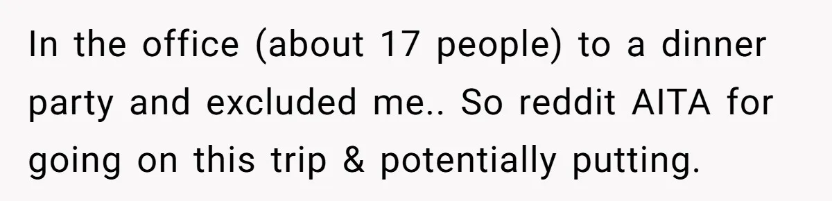 In the office (about 17 people) to a dinner party and excluded me.. So reddit AITA for going on this trip & potentially putting.