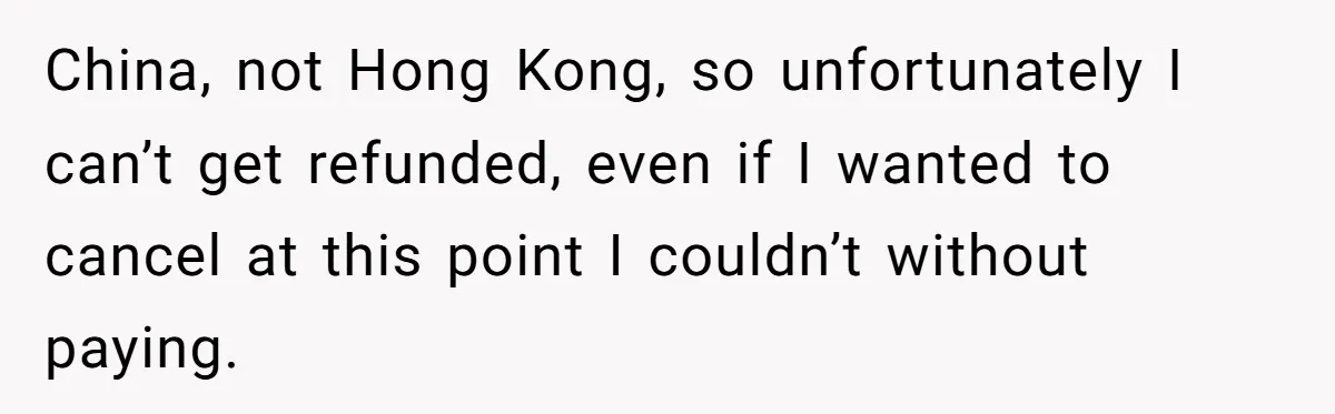 China, not Hong Kong, so unfortunately I can’t get refunded, even if I wanted to cancel at this point I couldn’t without paying.