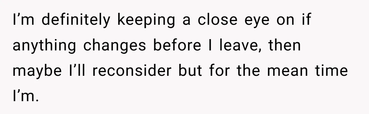 I’m definitely keeping a close eye on if anything changes before I leave, then maybe I’ll reconsider but for the mean time I’m.