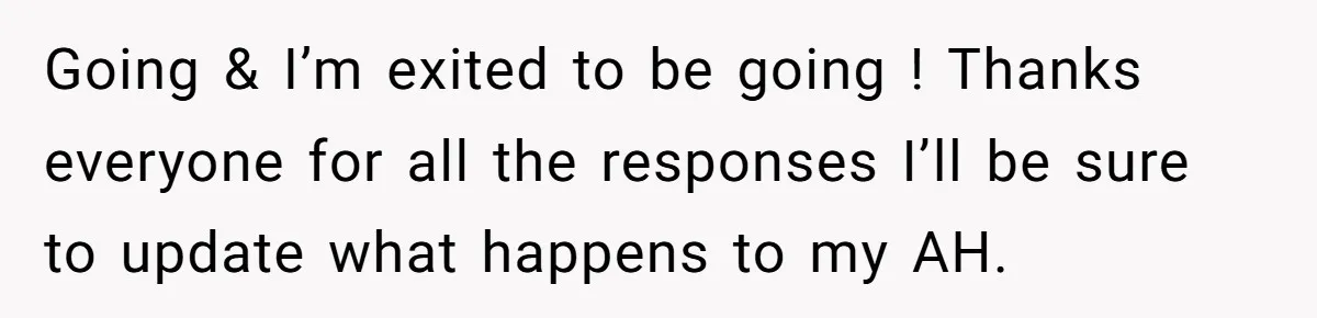 Going & I’m exited to be going ! Thanks everyone for all the responses I’ll be sure to update what happens to my AH.