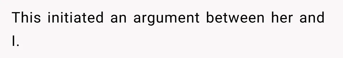 This initiated an argument between her and I.