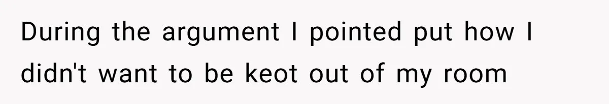 During the argument I pointed put how I didn't want to be keot out of my room