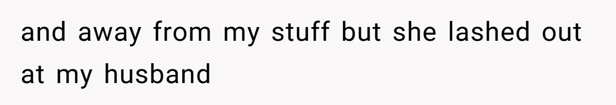 and away from my stuff but she lashed out at my husband