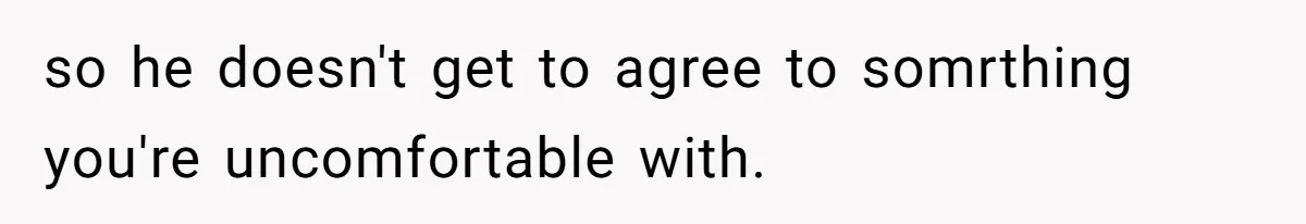 so he doesn't get to agree to somrthing you're uncomfortable with.