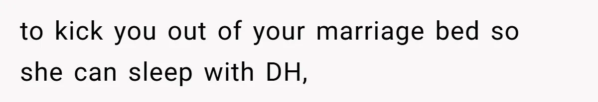 to kick you out of your marriage bed so she can sleep with DH,