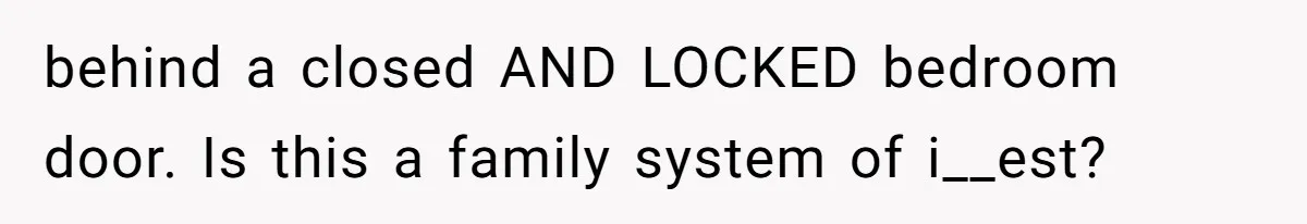 behind a closed AND LOCKED bedroom door. Is this a family system of i__est?